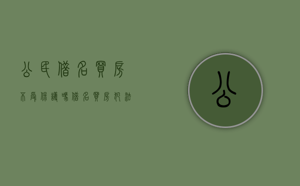 公民借名买房不受保护吗？（借名买房犯法吗?）