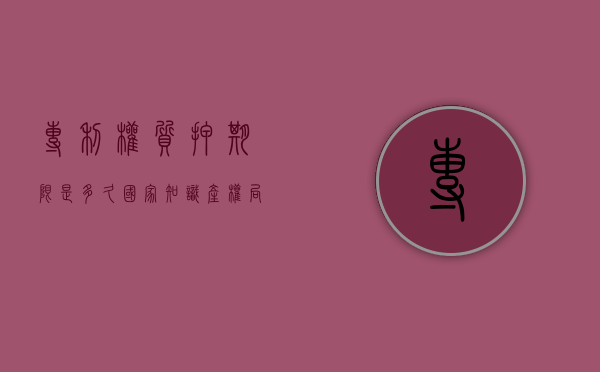专利权质押期限是多久(国家知识产权局专利权质押登记办法) 专利权质押期限是多久(国家知识产权局专利权质押登记办法)