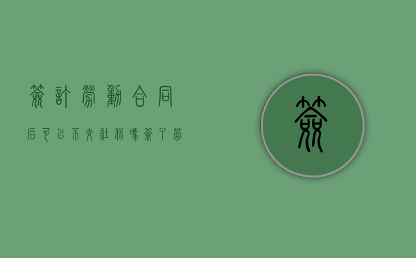 签订劳动合同后可以不交社保吗（签了劳动合同不买社保合法吗）
