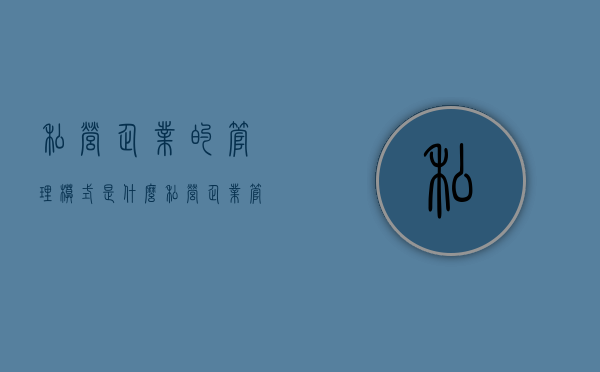 私营企业的管理模式是什么？（私营企业管理制度范本）