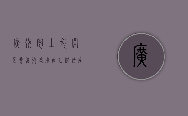 广州市土地闲置费征收使用管理办法（广州土地有偿使用费标准）