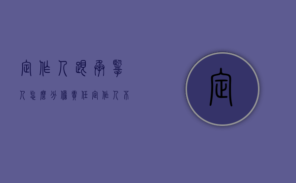 定作人跟承揽人怎么分担责任（定作人不承担赔偿责任）