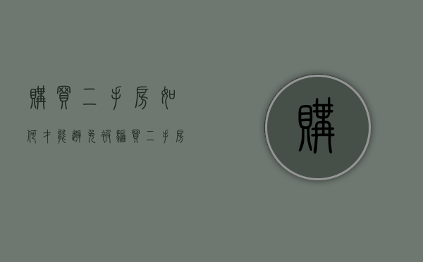 购买二手房如何才能避免被骗（买二手房怎样防止上当受骗）