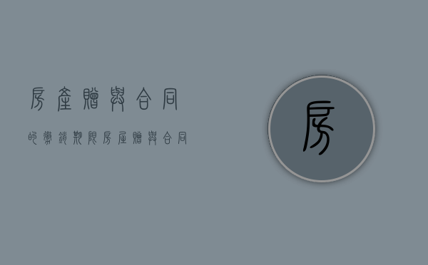 房产赠与合同的撤销期限（房屋赠与合同的撤销）