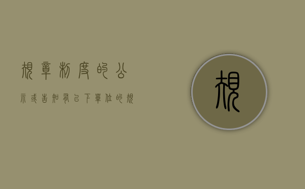 规章制度的公示或告知有以下（单位的规章制度必须经过公示才有效吗）