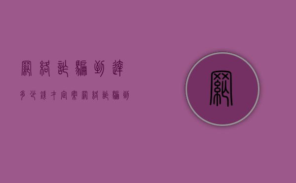 网络诈骗到达多少钱才定案（网络诈骗到达多少钱才定案子）