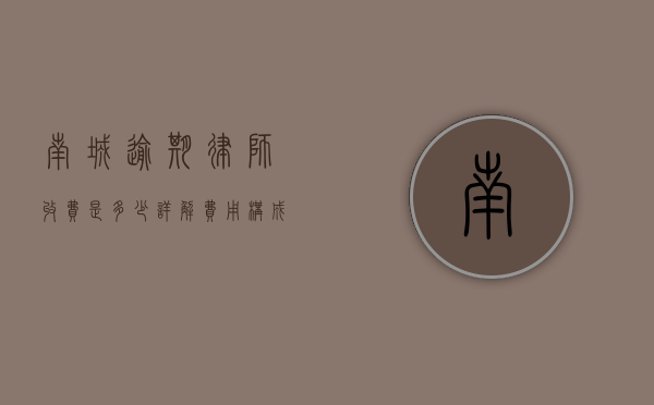 南城逾期律师收费是多少？详解费用构成与选择建议
