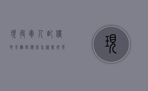 现役军人配偶要求离婚应当怎样处理（现役军人的配偶要求离婚应当征得谁的同意）