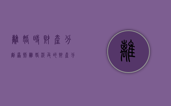 离婚时财产分割原则（离婚涉及的财产分割）