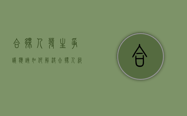 合伙人发生争议应该如何解决（合伙人纠纷最有效的处理）