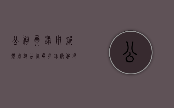 公务员录用新规实施 公务员招录条件须紧扣职位（公务员录用新政策）
