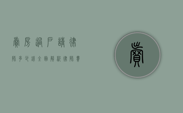 卖房过户请律师多少钱？全面解析律师费用与过户流程