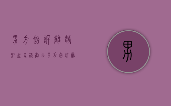 男方起诉离婚财产怎样划分（男方起诉离婚女方能得到什么赔偿）