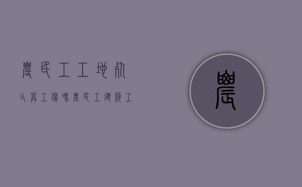 农民工工地死亡算工伤吗（农民工建筑工地死亡赔偿标准）