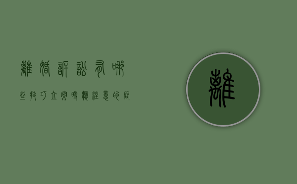 离婚诉讼有哪些技巧？立案时应注意的问题（离婚诉讼怎样立案）