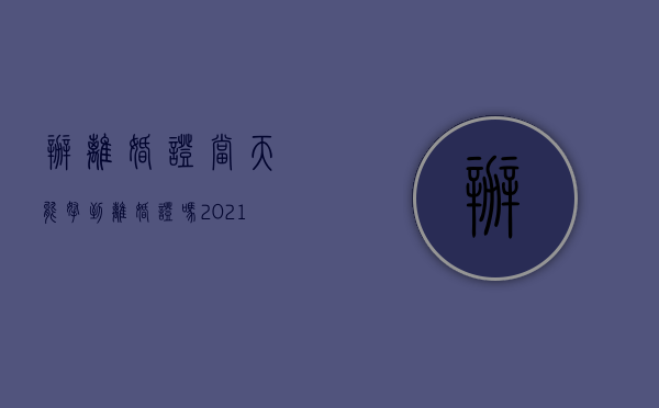 办离婚证当天能拿到离婚证吗（2021年离婚证当天可以拿吗?）