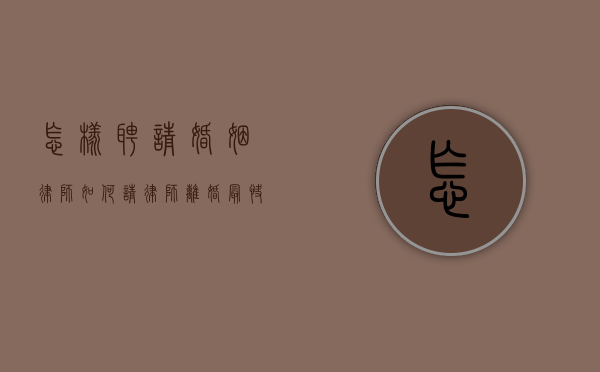 怎样聘请婚姻律师（如何请律师离婚最快）