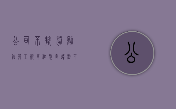 公司不按劳动法发工资（单位规定违法不发工资合法吗）