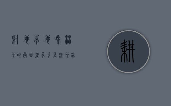 耕地,草地和林地的承包期有多长（耕地林地草地承包期限）