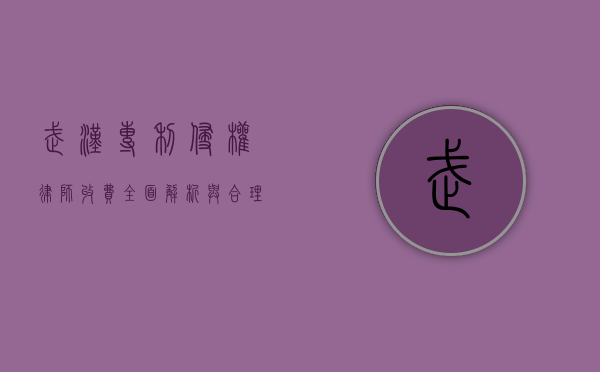 武汉专利侵权律师收费，全面解析与合理选择