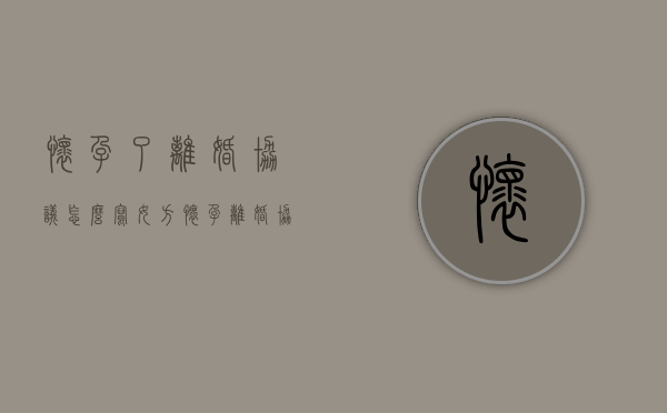 怀孕了离婚协议怎么写（女方怀孕离婚协议书怎么写,不需要男方支付任何费用）