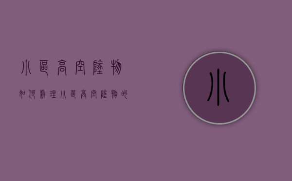小区高空坠物如何处理？（小区高空坠物的调查及对策）
