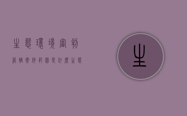生态环境审判管辖案件范围是什么（生态环境司法修复基地工作总结）