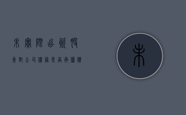 未实际出资股东对公司债务是否承担偿还责任（未实际出资的股东怎样让其退出）