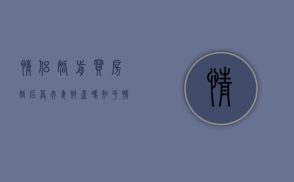 情侣婚前买房婚后算夫妻财产吗知乎（情侣婚前买房婚后算夫妻财产吗怎么算）