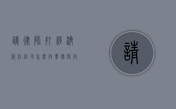 请律师打经济纠纷官司怎么收费,律师收费标准（律师打经济纠纷官司怎么收费）