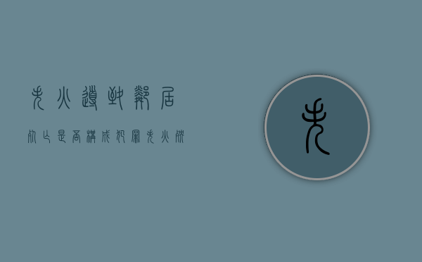 失火导致邻居死亡是否构成犯罪（失火殃及邻居房东有责任吗）
