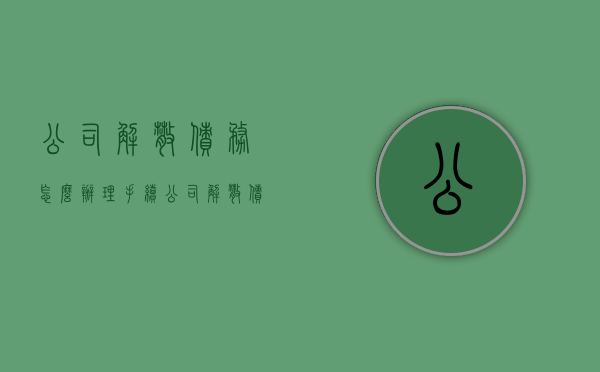 公司解散债务怎么办理手续(公司解散债权债务怎么办) 公司解散债务怎么办理手续(公司解散债权债务怎么办)
