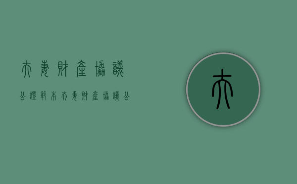 夫妻财产协议公证范本（夫妻财产协议公证有法律效力吗）