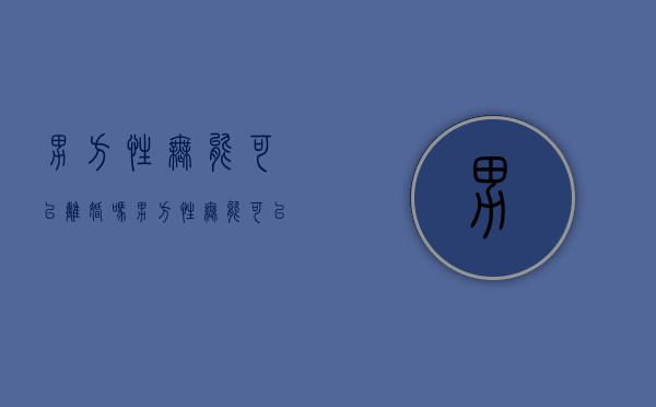 男方性无能可以离婚吗（男方性无能可以离婚吗知乎）