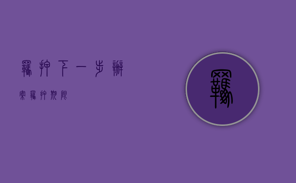 羁押下一步（办案羁押期限）