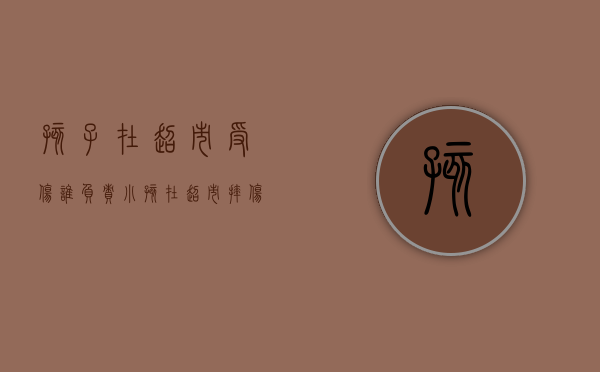 孩子在超市受伤谁负责（小孩在超市摔伤责任应该由谁承担）