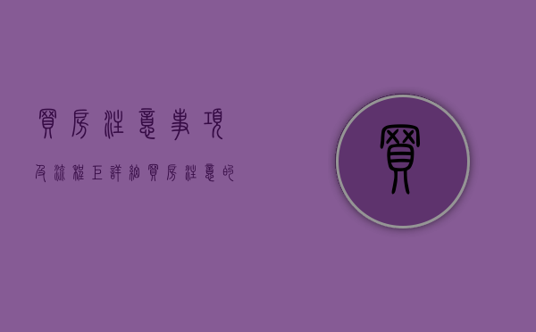 买房注意事项及流程(巨详细)（买房注意的十大细节）