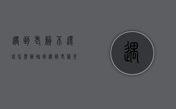 遇到老赖不还钱怎么办（碰到遇到老赖欠钱不还怎么办）