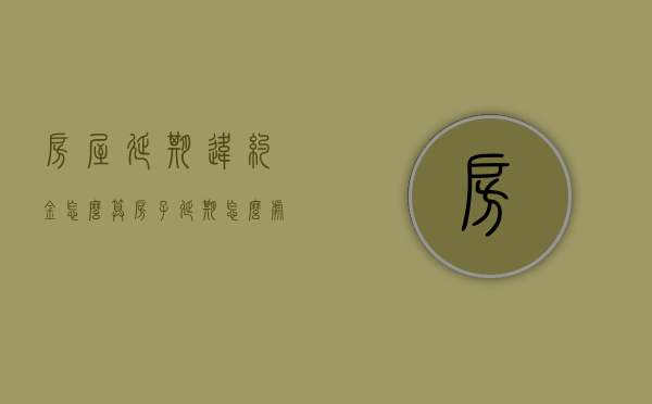 房屋延期违约金怎么算（房子延期怎么处理）
