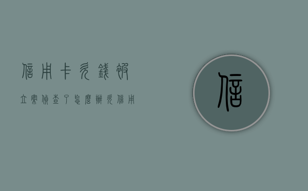 信用卡欠钱被立案侦查了怎么办？（欠信用卡公安局会插手吗）
