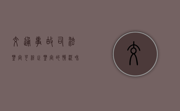 交通事故司法鉴定可终止鉴定的情况和需补充鉴定的情形有哪些（首饰鉴定机构怎么收费）