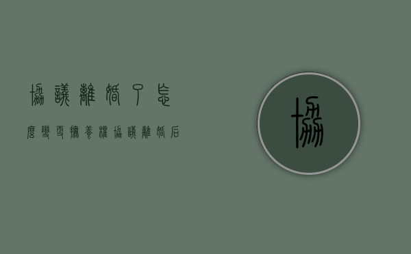 协议离婚了怎么变更抚养权（协议离婚后变更抚养权流程）