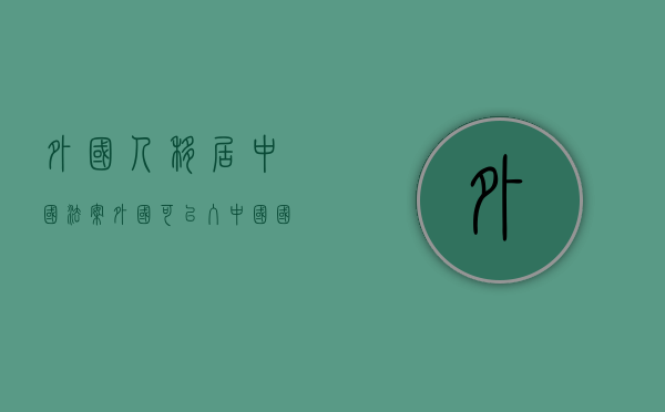 外国人移居中国法案（外国可以入中国国籍吗）