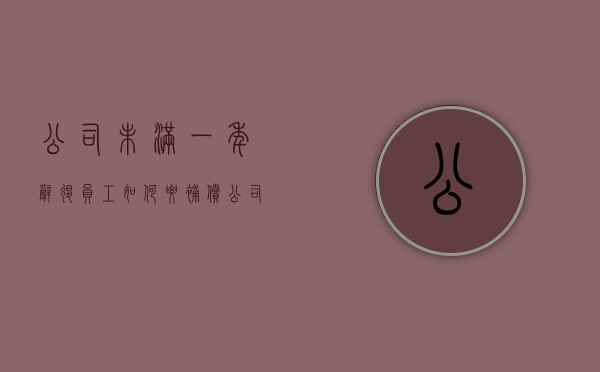 公司未满一年辞退员工如何要补偿（公司经营不善可以裁员吗）