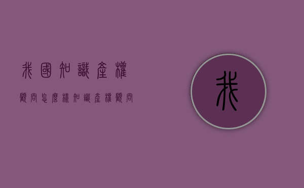 我国知识产权顾问怎么样？（知识产权顾问是干啥的啊）