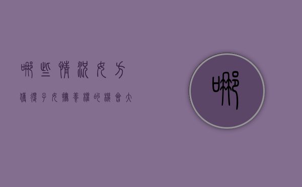 哪些情况女方获得子女抚养权的机会大（什么情况下女方可以获得抚养权）