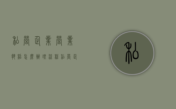 私营企业营业执照怎么办理流程（私营企业营业执照怎么办理的）