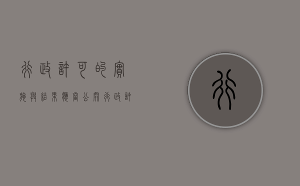 行政许可的实施与结果应当公开（行政许可的实施和结果应当公开,涉及）