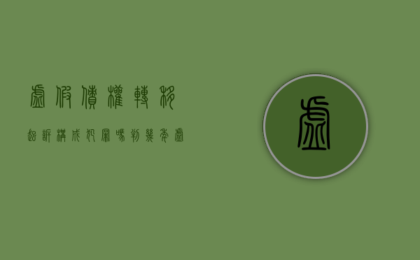 虚假债权转移起诉构成犯罪吗判几年（虚假债权转移起诉构成犯罪吗怎么判）