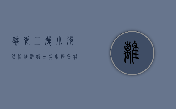 离婚三岁小孩判给谁（离婚三岁小孩会判给谁）